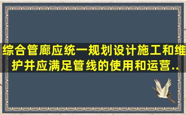 综合管廊应统一规划、设计、施工和维护,并应满足管线的使用和运营...