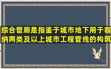 综合管廊是指鉴于城市地下用于容纳两类及以上城市工程管线的构筑物...