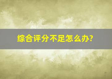 综合评分不足怎么办?