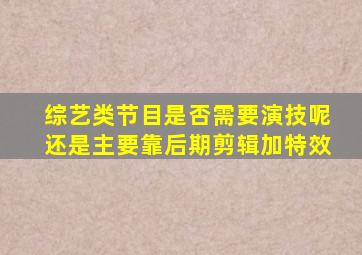 综艺类节目是否需要演技呢(还是主要靠后期剪辑加特效(