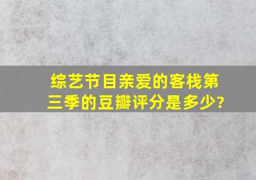 综艺节目《亲爱的客栈》第三季的豆瓣评分是多少?