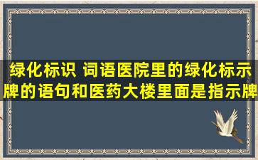 绿化标识 词语医院里的绿化标示牌的语句和医药大楼里面是指示牌的...