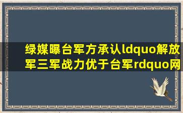 绿媒曝台军方承认“解放军三军战力优于台军”,网友:不用坦承,全...