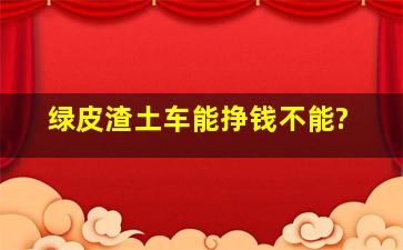 绿皮渣土车能挣钱不能?