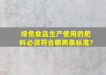 绿色食品生产使用的肥料必须符合哪两条标准?