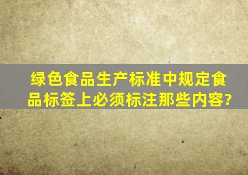 绿色食品生产标准中规定食品标签上必须标注那些内容?