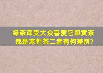 绿茶深受大众喜爱,它和黄茶都是寒性茶,二者有何差别?