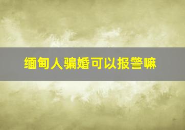 缅甸人骗婚可以报警嘛