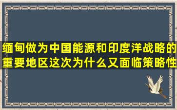 缅甸做为中国能源和印度洋战略的重要地区这次为什么又面临策略性...