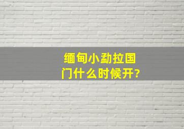 缅甸小勐拉国门什么时候开?