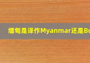 缅甸是译作Myanmar还是Burma(