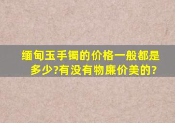 缅甸玉手镯的价格一般都是多少?有没有物廉价美的?