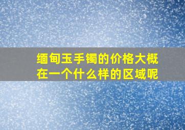 缅甸玉手镯的价格大概在一个什么样的区域呢(