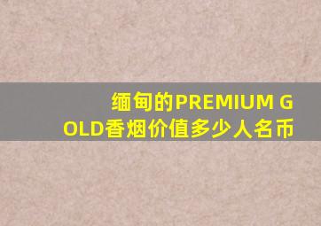 缅甸的PREMIUM GOLD香烟价值多少人名币