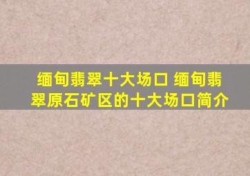 缅甸翡翠十大场口 缅甸翡翠原石矿区的十大场口简介