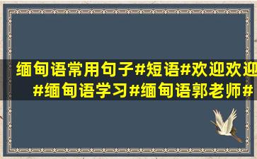 缅甸语常用句子#短语#欢迎欢迎 #缅甸语学习#缅甸语郭老师#缅甸语...