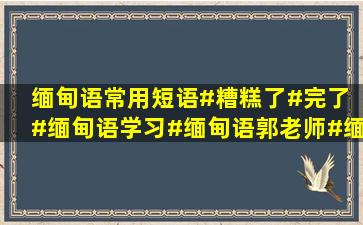 缅甸语常用短语#糟糕了#完了 #缅甸语学习#缅甸语郭老师#缅甸语