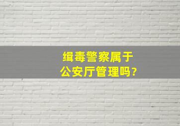 缉毒警察属于公安厅管理吗?