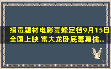 缉毒题材电影《毒蜂》定档9月15日全国上映 富大龙卧底毒巢擒...