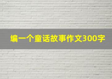 编一个童话故事作文300字