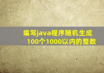 编写java程序,随机生成100个1000以内的整数