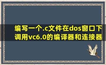 编写一个.c文件在dos窗口下调用vc6.0的编译器和连接器完成小...