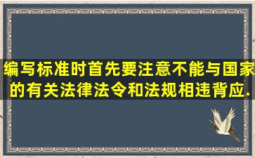 编写标准时,首先要注意不能与国家的有关法律、法令和法规相违背,应...