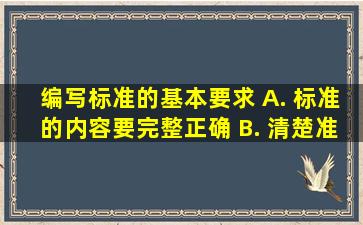 编写标准的基本要求() A. 标准的内容要完整、正确 B. 清楚、准确...