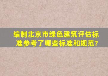 编制北京市绿色建筑评估标准参考了哪些标准和规范?