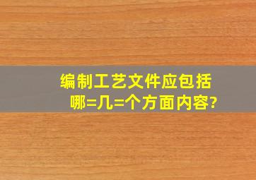 编制工艺文件应包括哪=几=个方面内容?