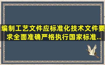 编制工艺文件应标准化,技术文件要求全面、准确,严格执行国家标准。...