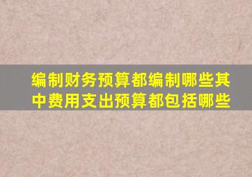 编制财务预算都编制哪些(其中费用支出预算都包括哪些(