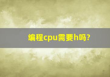 编程cpu需要h吗?