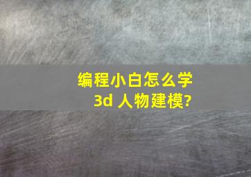 编程小白怎么学3d 人物建模?