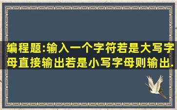 编程题:输入一个字符,若是大写字母,直接输出;若是小写字母,则输出...