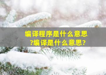 编译程序是什么意思?编译是什么意思?