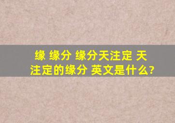 缘、 缘分 缘分天注定、 天注定的缘分 英文是什么?