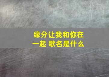 缘分让我和你在一起 歌名是什么