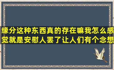 缘分这种东西真的存在嘛,我怎么感觉就是安慰人罢了,让人们有个念想...