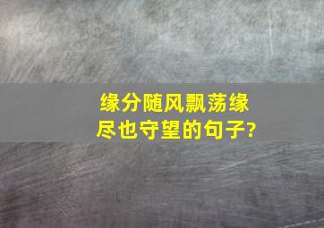 缘分随风飘荡缘尽也守望的句子?