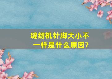 缝纫机针脚大小不一样是什么原因?