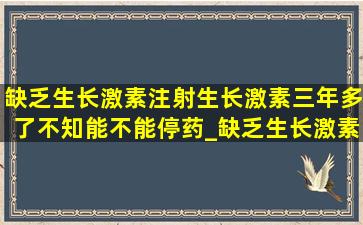 缺乏生长激素,注射生长激素三年多了,不知能不能停药_缺乏生长激素