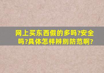 网上买东西假的多吗?安全吗?具体怎样辨别防范啊?