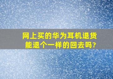 网上买的华为耳机退货能退个一样的回去吗?