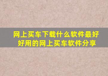 网上买车下载什么软件最好 好用的网上买车软件分享