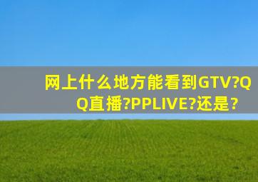 网上什么地方能看到GTV?QQ直播?PPLIVE?还是?