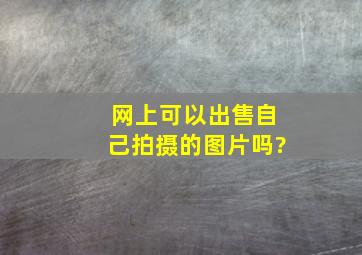 网上可以出售自己拍摄的图片吗?