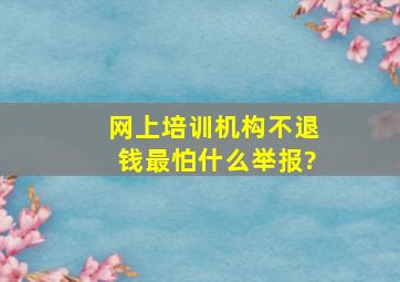 网上培训机构不退钱最怕什么举报?