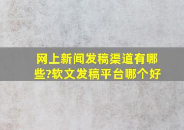 网上新闻发稿渠道有哪些?软文发稿平台哪个好