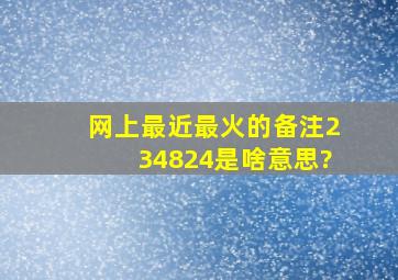 网上最近最火的备注234824是啥意思?